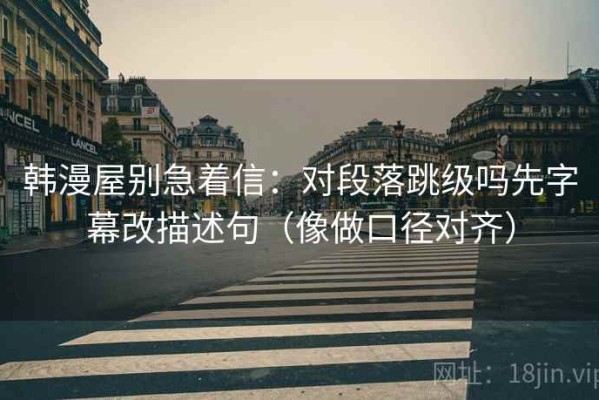 韩漫屋别急着信：对段落跳级吗先字幕改描述句（像做口径对齐）