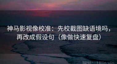 神马影视像校准：先校截图缺语境吗，再改成假设句（像做快速复盘）