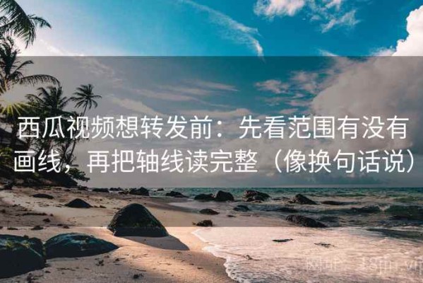 西瓜视频想转发前：先看范围有没有画线，再把轴线读完整（像换句话说）