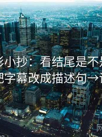 神马电影小抄：看结尾是不是一锤定音→做把字幕改成描述句→读完更稳