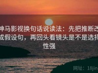 神马影视换句话说读法：先把推断改成假设句，再回头看镜头是不是选择性强