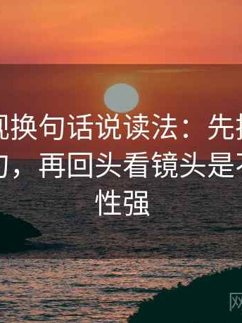 神马影视换句话说读法：先把推断改成假设句，再回头看镜头是不是选择性强