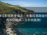 神马影院两步读法：先看段落跳级吗，再改回相关（五秒就能做）