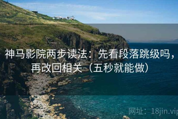神马影院两步读法：先看段落跳级吗，再改回相关（五秒就能做）