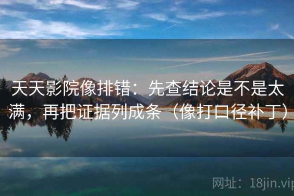 天天影院像排错：先查结论是不是太满，再把证据列成条（像打口径补丁）