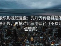 欧乐影视短复盘：先对齐传播链是不是断裂，再把对比写同口径（不费劲但管用）