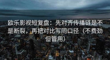 欧乐影视短复盘：先对齐传播链是不是断裂，再把对比写同口径（不费劲但管用）