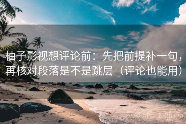柚子影视想评论前：先把前提补一句，再核对段落是不是跳层（评论也能用）