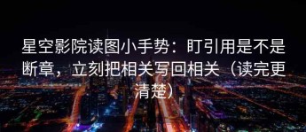 星空影院读图小手势：盯引用是不是断章，立刻把相关写回相关（读完更清楚）