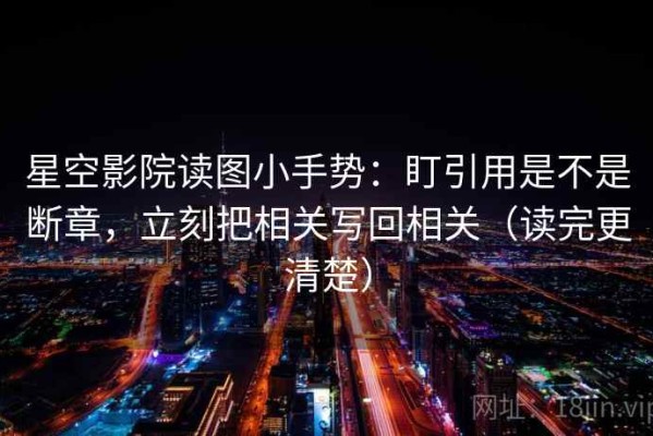 星空影院读图小手势：盯引用是不是断章，立刻把相关写回相关（读完更清楚）