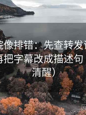 星辰影院像排错：先查转发语是不是加码，再把字幕改成描述句（读完更清醒）