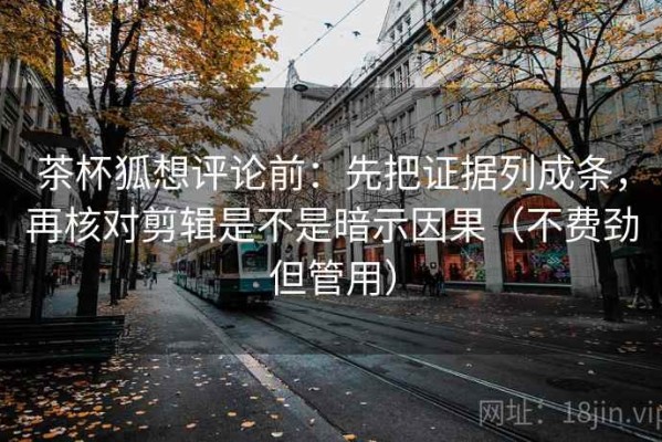 茶杯狐想评论前：先把证据列成条，再核对剪辑是不是暗示因果（不费劲但管用）