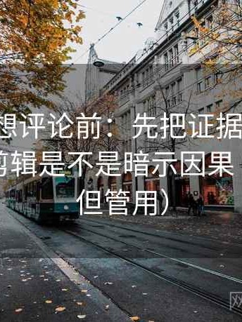 茶杯狐想评论前：先把证据列成条，再核对剪辑是不是暗示因果（不费劲但管用）