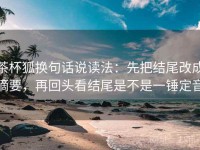 茶杯狐换句话说读法：先把结尾改成摘要，再回头看结尾是不是一锤定音