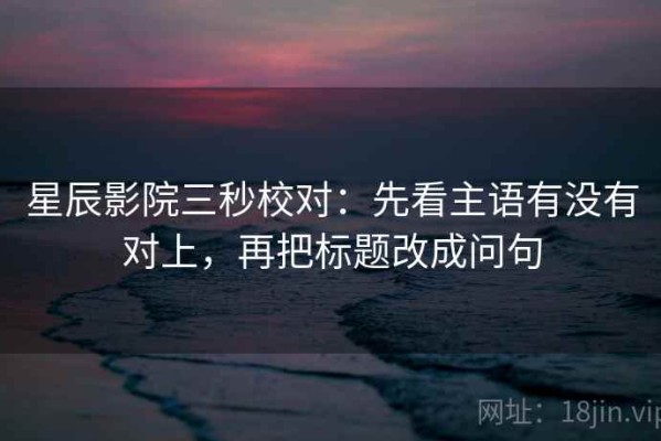 星辰影院三秒校对：先看主语有没有对上，再把标题改成问句
