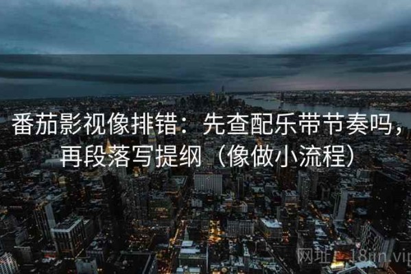 番茄影视像排错：先查配乐带节奏吗，再段落写提纲（像做小流程）