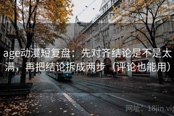 age动漫短复盘：先对齐结论是不是太满，再把结论拆成两步（评论也能用）