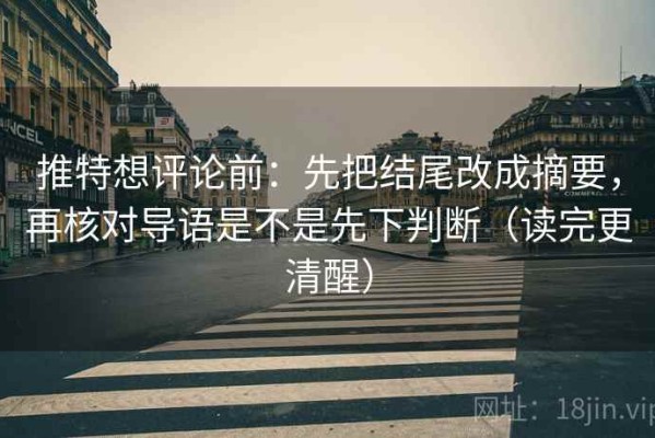 推特想评论前：先把结尾改成摘要，再核对导语是不是先下判断（读完更清醒）