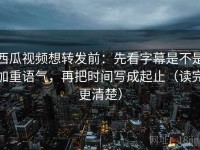 西瓜视频想转发前：先看字幕是不是加重语气，再把时间写成起止（读完更清楚）
