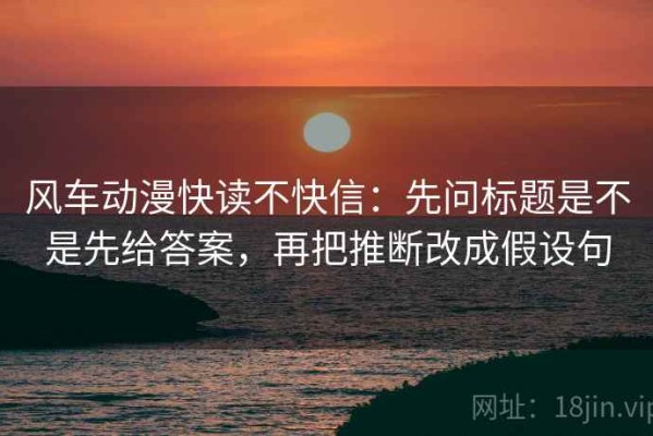 风车动漫快读不快信：先问标题是不是先给答案，再把推断改成假设句