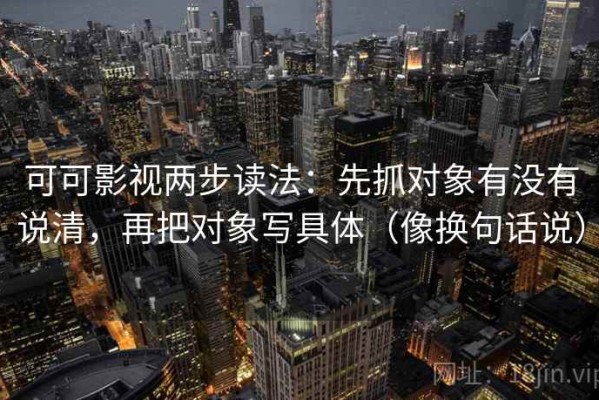 可可影视两步读法：先抓对象有没有说清，再把对象写具体（像换句话说）