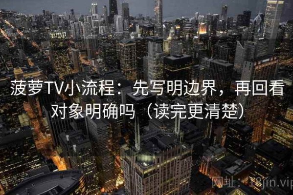 菠萝TV小流程：先写明边界，再回看对象明确吗（读完更清楚）