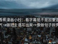 香蕉漫画小抄：看字幕是不是加重语气→做把主语写出来→像做句子拆壳