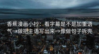 香蕉漫画小抄：看字幕是不是加重语气→做把主语写出来→像做句子拆壳