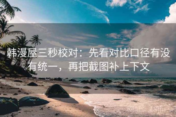 韩漫屋三秒校对：先看对比口径有没有统一，再把截图补上下文