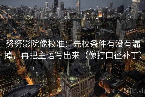 努努影院像校准：先校条件有没有漏掉，再把主语写出来（像打口径补丁）