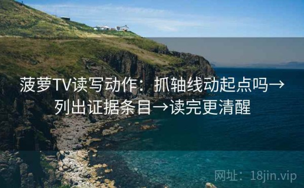 菠萝TV读写动作：抓轴线动起点吗→列出证据条目→读完更清醒