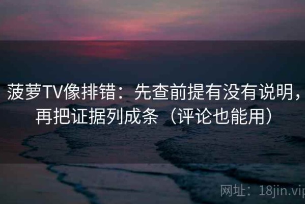 菠萝TV像排错：先查前提有没有说明，再把证据列成条（评论也能用）