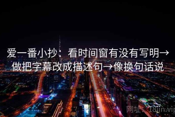 爱一番小抄：看时间窗有没有写明→做把字幕改成描述句→像换句话说