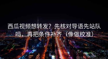 西瓜视频想转发？先核对导语先站队吗，再把条件补齐（像做校准）