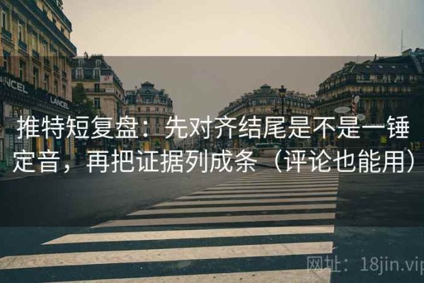 推特短复盘：先对齐结尾是不是一锤定音，再把证据列成条（评论也能用）