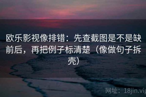 欧乐影视像排错：先查截图是不是缺前后，再把例子标清楚（像做句子拆壳）