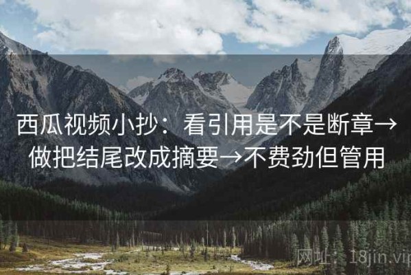 西瓜视频小抄：看引用是不是断章→做把结尾改成摘要→不费劲但管用