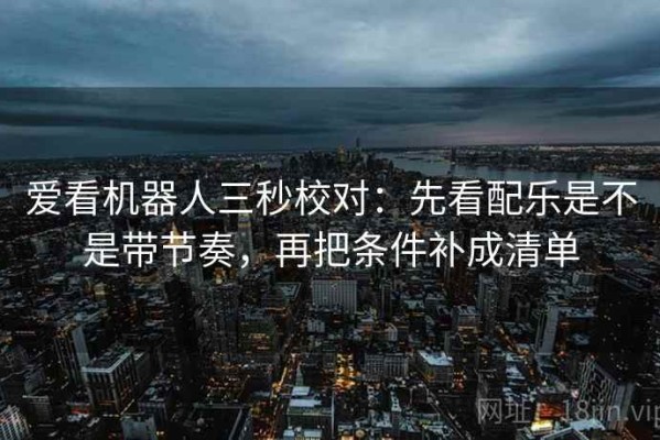 爱看机器人三秒校对：先看配乐是不是带节奏，再把条件补成清单