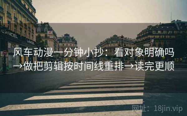 风车动漫一分钟小抄：看对象明确吗→做把剪辑按时间线重排→读完更顺