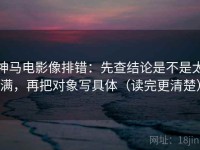神马电影像排错：先查结论是不是太满，再把对象写具体（读完更清楚）