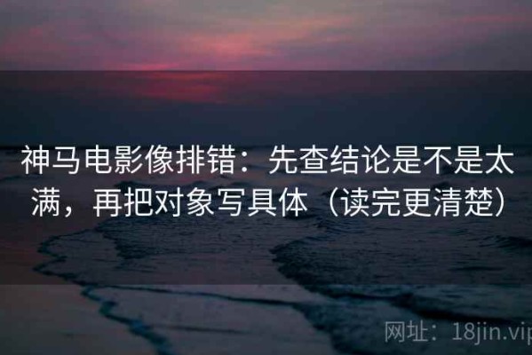 神马电影像排错：先查结论是不是太满，再把对象写具体（读完更清楚）