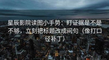 星辰影院读图小手势：盯证据是不是不够，立刻把标题改成问句（像打口径补丁）