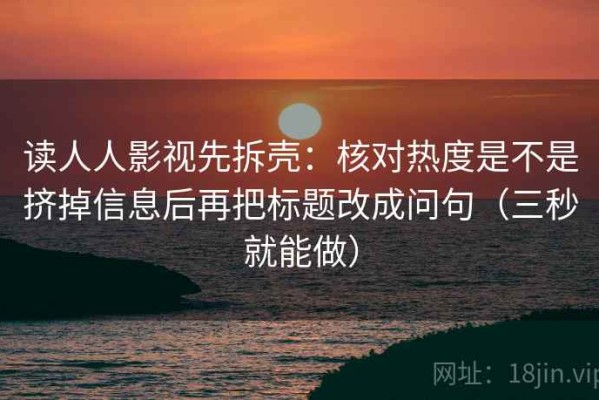 读人人影视先拆壳：核对热度是不是挤掉信息后再把标题改成问句（三秒就能做）