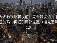 人人影视想转发前：先看转发语是不是加码，再把引用补完整（读完更清楚）