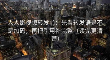 人人影视想转发前：先看转发语是不是加码，再把引用补完整（读完更清楚）