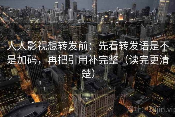 人人影视想转发前：先看转发语是不是加码，再把引用补完整（读完更清楚）