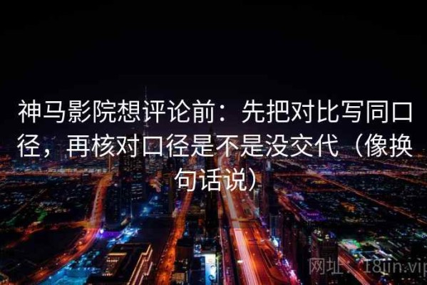 神马影院想评论前：先把对比写同口径，再核对口径是不是没交代（像换句话说）