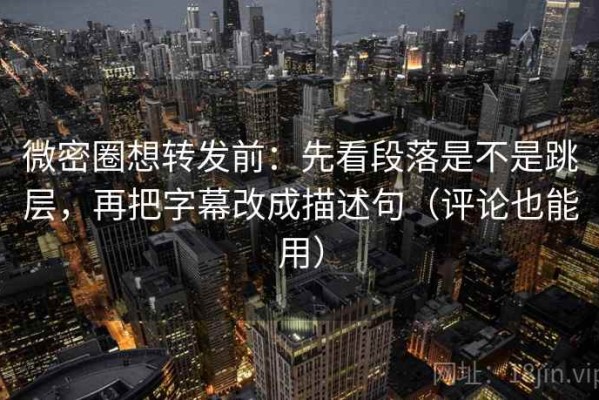 微密圈想转发前：先看段落是不是跳层，再把字幕改成描述句（评论也能用）