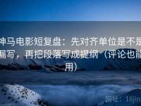 神马电影短复盘：先对齐单位是不是漏写，再把段落写成提纲（评论也能用）