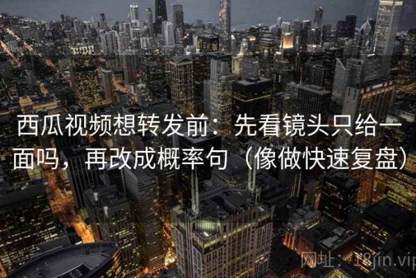 西瓜视频想转发前：先看镜头只给一面吗，再改成概率句（像做快速复盘）